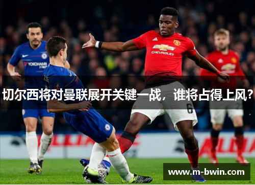 切尔西将对曼联展开关键一战，谁将占得上风？