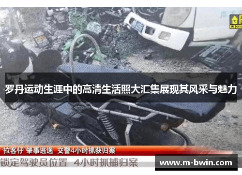罗丹运动生涯中的高清生活照大汇集展现其风采与魅力