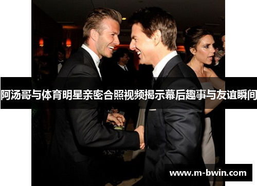 阿汤哥与体育明星亲密合照视频揭示幕后趣事与友谊瞬间
