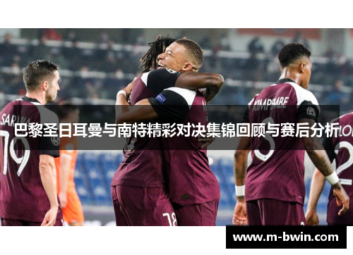 巴黎圣日耳曼与南特精彩对决集锦回顾与赛后分析
