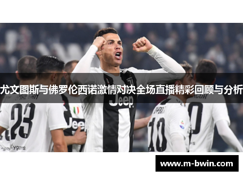 尤文图斯与佛罗伦西诺激情对决全场直播精彩回顾与分析